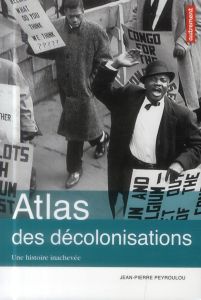 Atlas des décolonisations. Une histoire inachevée - Peyroulou Jean-Pierre - Le Goff Fabrice