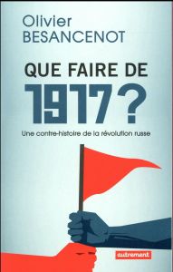 Que faire de 1917 ? Une contre-histoire de la révolution russe - Besancenot Olivier