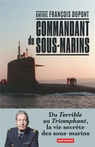 Commandant de sous-marin. Du Terrible au Triomphant, la vie secrète des sous-marins - Dupont François