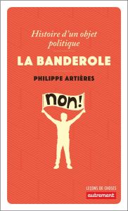 LA BANDEROLE - HISTOIRE D'UN OBJET POLITIQUE - Artières Philippe