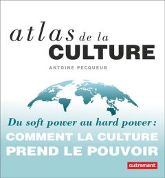 Atlas de la culture. Du soft power au hard power : comment la culture prend le pouvoir - Pecqueur Antoine