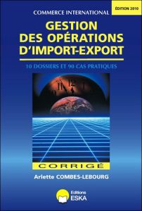 GESTION DES OPERATIONS D'IMPORT-EXPORT CORRIGE - 10 DOSSIERS ET 90 CAS PRATIQUES - Combes-Lebourg Arlette