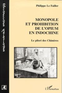 Monopole et prohibition de l'opium en Indochine. Le pilori des Chimères - Le Failler Philippe