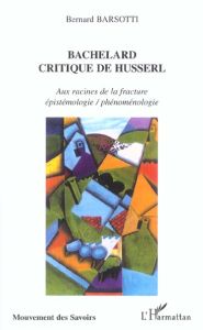 Bachelard critique de Husserl. Aux racines de la fracture épistémologie / phénoménologie - Barsotti Bernard