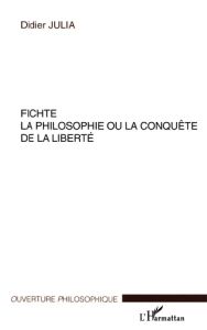 FICHTE, LA PHILOSOPHIE OU LA CONQUETE DE LA LIBERTE - Julia Didier