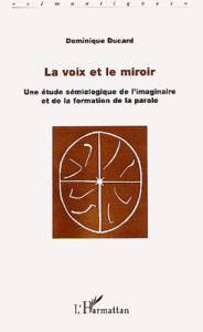 La voix et le miroir. Une étude sémiologique de l'imaginaire et de la formation de la parole - Ducard Dominique
