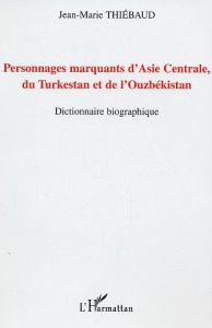 Personnages marquants d'Asie Centrale, du Turkestan et de l'Ouzbekistan. Dictionnaire biographique - Thiébaud Jean-Marie