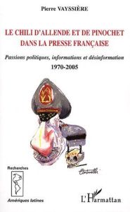 Le Chili d'Allende et de Pinochet dans la presse française. Passions politiques, informations et dés - Vayssière Pierre