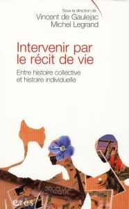 Intervenir par le récit de vie. Entre histoire collective et histoire intellectuelle - Gaulejac Vincent de - Legrand Michel