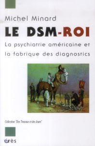 Le DSM-Roi. La psychiatrie américaine et la fabrique des diagnostics - Minard Michel