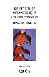 De l'écriture mélancolique. Kleist, Stifter, Nerval, Foster Wallace - Kaltenbeck Franz - Morel Geneviève