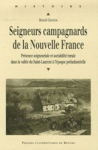 Seigneurs campagnards de la Nouvelle France. Présence seigneuriale et sociabilité rurale dans la val - Grenier Benoît