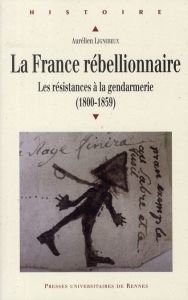 La France rébellionnaire. Les résistances à la gendarmerie (1800-1859) - Lignereux Aurélien