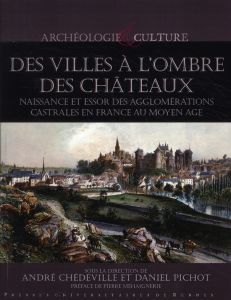 Villes à l'ombre des châteaux. Naissance et essor des agglomérations castrales en France au Moyen Ag - Chédeville André - Pichot Daniel