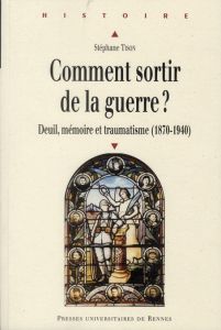 Comment sortir de la guerre ? Deuil, mémoire et traumatisme (1870-1940) - Tison Stéphane