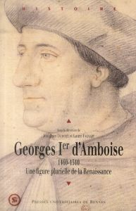 Georges Ier d'Amboise (1460-1510). Une figure plurielle de la Renaissance - Dumont Jonathan - Fagnart Laure