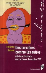 Des sorcières comme les autres. Artistes et féministes dans la France des années 1970 - Dumont Fabienne