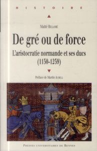 De gré ou de force. L'aristocratie normande et ses ducs (1150-1259) - Billoré Maïté - Aurell Martin