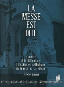 La messe est dite. Le prêtre et la littérature d'inspiration catholique en France au XXe siècle - Gugelot Frédéric