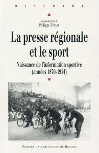 La presse régionale et le sport. Naissance de l'information sportive (1870-1914) - Tétart Philippe