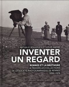 Inventer un regard. Rennes et la Bretagne à travers les collections de la Société photographique de - Boulouch Nathalie - André Louis