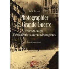 Photographier la Grande Guerre. France-Allemagne, L'héroïsme et la violence dans les magazines - Beurier Joëlle - Delporte Christian