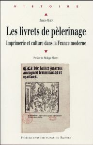 Les livrets de pèlerinage. Imprimerie et culture dans la France moderne - Maes Bruno - Martin Philippe