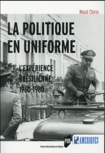 La politique en uniforme. L'expérience brésilienne, 1960-1980 - Chirio Maud
