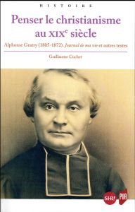 Penser le christianisme au XIXe siècle. Alphonse Gratry (1805-1872) Journal de ma vie et autres text - Cuchet Guillaume