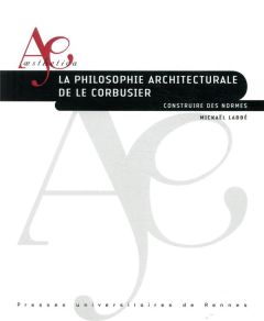 La philosophie architecturale de Le Corbusier. Construire des normes - Labbé Mickaël
