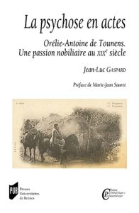 La psychose en actes. Orélie-Antoine de Tounens - Une passion nobiliaire au XIXe siècle - Gaspard Jean-Luc - Sauret Marie-Jean