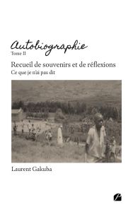 Autobiographie - Tome II : Recueil de souvenirs et de réflexions. Ce que je n'ai pas dit - Gakuba Laurent