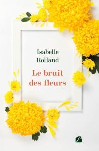 Le bruit des fleurs - Rolland Isabelle