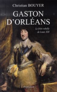 Gaston d'Orléans. Frère de Louis XIII - Bouyer Christian
