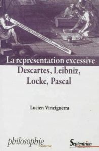 La représentation excessive. Descartes, Leibniz, Locke, Pascal - Vinciguerra Lucien