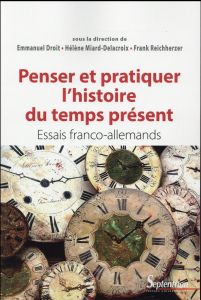 Penser et pratiquer l'histoire du temps présent. Essais franco-allemands - Droit Emmanuel - Miard-Delacroix Hélène - Reichher