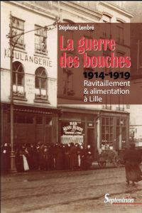 La guerre des bouches. Ravitaillement et alimentation à Lille (1914-1919) - Lembré Stéphane
