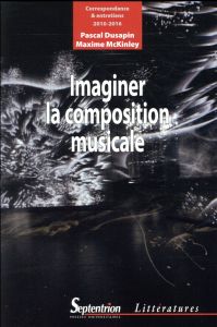 Imaginer la composition musicale. Correspondance et entretiens (2010-2016) - Dusapin Pascal - McKinley Maxime