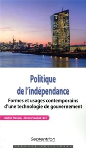 Politique de l'indépendance. Formes et usages contemporains d'une technologie de gouvernement - François Bastien - Vauchez Antoine