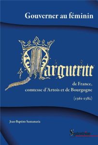 Gouverner au féminin. Marguerite de France, comtesse d'Artois et de Bourgogne, 1361-1382 - Santamaria Jean-Baptiste