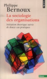 La sociologie des organisations. Initiation théorique suivie de douze cas pratiques, 6e édition revu - Bernoux Philippe