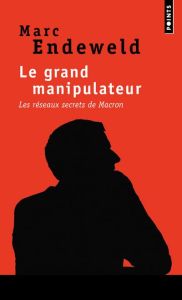 Le grand manipulateur. Les réseaux secrets de Macron - Endeweld Marc