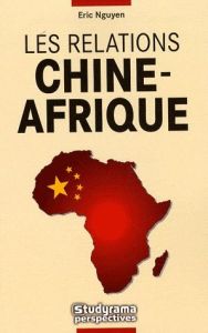 Les relations Chine-Afrique. L'empire du Milieu à la conquête du continent noir - N'guyen Eric