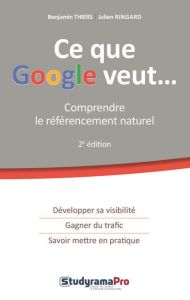 Ce que Google veut. Comprendre le référencement naturel, 2e édition - Thiers Benjamin - Ringard Julien