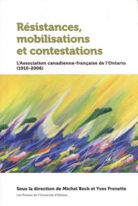 Résistances, mobilisations et contestations. L'Association canadienne-française de l'Ontario (1910-2 - Bock Michel - Frenette Yves