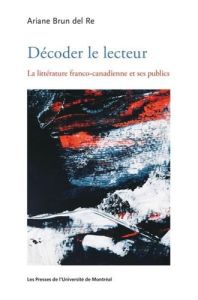 Décoder le lecteur. La littérature franco-canadienne et ses publics - Brun del Re Ariane