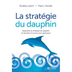 La stratégie du dauphin. Appliquez la stratégie du dauphin et récoltez le succès, jour après jour - Lynch Dudley - Kordis Paul - Vaillancourt Jacques