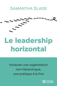Le leadership horizontal. Instaurer une organisation non hiérarchique, une pratique à la fois - Slade Samantha - Rivest Serge - Messer Paul