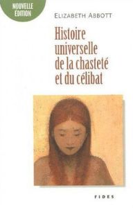 Histoire universelle de la chasteté et du célibat. Edition revue et corrigée - Abbott Elizabeth - Pierre Paule