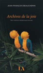 Archives de la joie. Petit traité de métaphysique animale - Beauchemin Jean-François